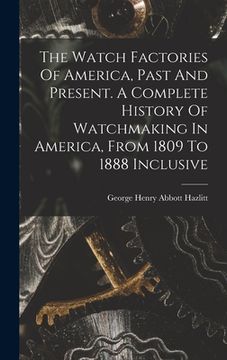 portada The Watch Factories Of America, Past And Present. A Complete History Of Watchmaking In America, From 1809 To 1888 Inclusive (in English)