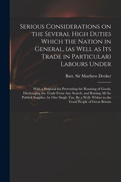 portada Serious Considerations on the Several High Duties Which the Nation in General, (as Well as Its Trade in Particular) Labours Under: With a Proposal for (en Inglés)
