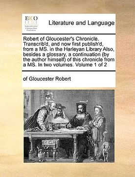 portada robert of gloucester's chronicle. transcrib'd, and now first publish'd, from a ms. in the harleyan library also, besides a glossary, a continuation (b (en Inglés)