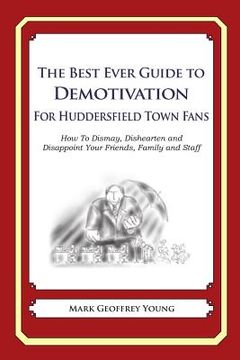 portada The Best Ever Guide to Demotivation for Huddersfield Town Fans: How To Dismay, Dishearten and Disappoint Your Friends, Family and Staff (en Inglés)