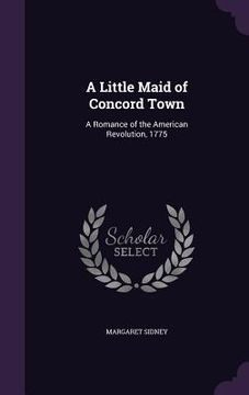 portada A Little Maid of Concord Town: A Romance of the American Revolution, 1775 (in English)