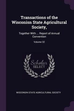 portada Transactions of the Wisconisn State Agricultural Society,: Together With ... Report of Annual Convention; Volume 32 (en Inglés)