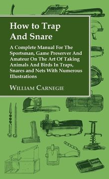 portada How to Trap and Snare - A Complete Manual for the Sportsman, Game Preserver and Amateur on the Art of Taking Animals and Birds in Traps, Snares and Ne (en Inglés)