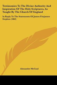 portada testimonies to the divine authority and inspiration of the holy scriptures, as taught by the church of england: in reply to the statements of james fi (en Inglés)