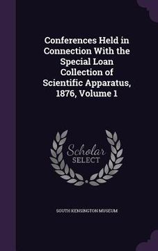 portada Conferences Held in Connection With the Special Loan Collection of Scientific Apparatus, 1876, Volume 1 (en Inglés)