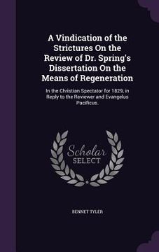 portada A Vindication of the Strictures On the Review of Dr. Spring's Dissertation On the Means of Regeneration: In the Christian Spectator for 1829, in Reply (en Inglés)
