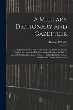 portada A Military Dictionary and Gazetteer: Comprising Ancient and Modern Military Technical Terms, Historical Accounts of All North American Indians, As Wel (in Italian)
