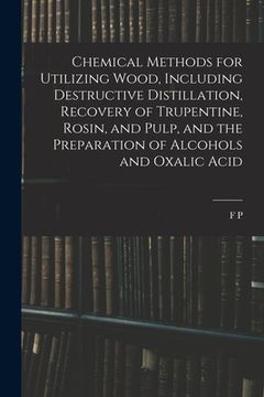 portada Chemical Methods for Utilizing Wood, Including Destructive Distillation, Recovery of Trupentine, Rosin, and Pulp, and the Preparation of Alcohols and (en Inglés)