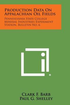 portada Production Data on Appalachian Oil Fields: Pennsylvania State College Mineral Industries Experiment Station, Bulletin No. 6 (en Inglés)