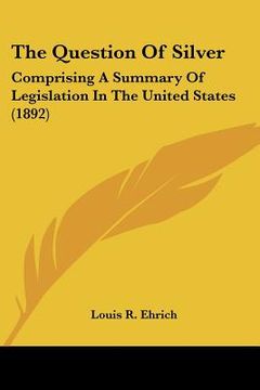 portada the question of silver: comprising a summary of legislation in the united states (1892) (en Inglés)