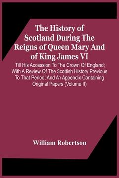 portada The History Of Scotland During The Reigns Of Queen Mary And Of King James Vi. Till His Accession To The Crown Of England; With A Review Of The Scottis (en Inglés)