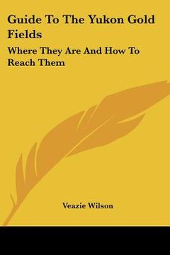 portada guide to the yukon gold fields: where they are and how to reach them (en Inglés)