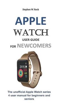portada Apple Watch User Guide for Newcomers: The Unofficial Apple Watch Series 4 User Manual for Beginners and Seniors (en Inglés)