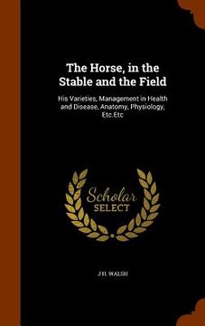 portada The Horse, in the Stable and the Field: His Varieties, Management in Health and Disease, Anatomy, Physiology, Etc.Etc