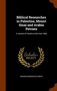 portada Biblical Researches in Palestine, Mount Sinai and Arabia Petraea: A Journal of Travels in the Year 1838