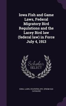 portada Iowa Fish and Game Laws, Federal Migratory Bird Regulations and the Lacey Bird law (federal law) in Force July 4, 1913 (in English)