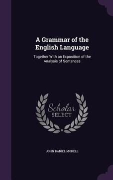 portada A Grammar of the English Language: Together With an Exposition of the Analysis of Sentences (en Inglés)