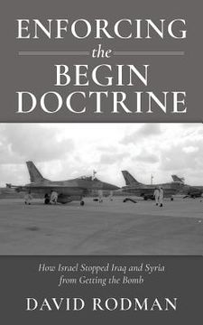 portada Enforcing the Begin Doctrine: How Israel Stopped Iraq and Syria from Getting the Bomb (en Inglés)