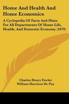 portada home and health and home economics: a cyclopedia of facts and hints for all departments of home life, health, and domestic economy (1879) (en Inglés)