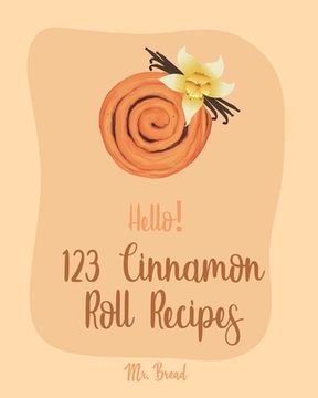 portada Hello! 123 Cinnamon Roll Recipes: Best Cinnamon Roll Cookbook Ever For Beginners [Caramel Cookbook, Easy Cinnamon Cookbook, Chocolate Chip Sweets Cook (in English)