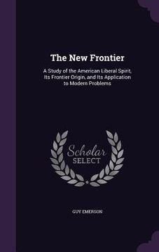 portada The New Frontier: A Study of the American Liberal Spirit, Its Frontier Origin, and Its Application to Modern Problems (en Inglés)