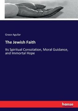 portada The Jewish Faith: Its Spiritual Consolation, Moral Guidance, and Immortal Hope (in English)