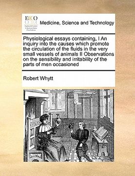 portada physiological essays containing, i an inquiry into the causes which promote the circulation of the fluids in the very small vessels of animals ii obse (en Inglés)