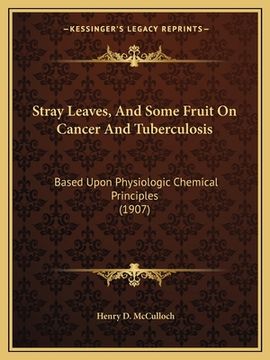 portada Stray Leaves, And Some Fruit On Cancer And Tuberculosis: Based Upon Physiologic Chemical Principles (1907) (en Inglés)