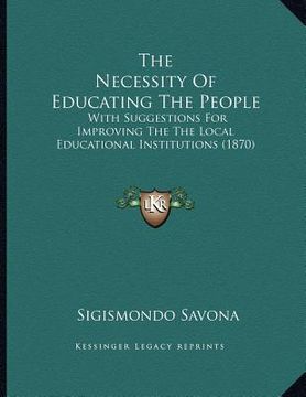 portada the necessity of educating the people: with suggestions for improving the the local educational institutions (1870) (en Inglés)