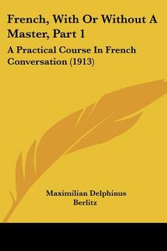 portada french, with or without a master, part 1: a practical course in french conversation (1913)