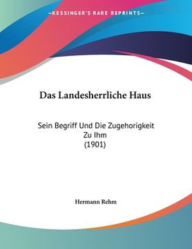 portada Das Landesherrliche Haus: Sein Begriff Und Die Zugehorigkeit Zu Ihm (1901) (en Alemán)