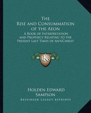portada the rise and consummation of the aeon: a book of interpretation and prophecy relating to the present last times of antichrist (in English)