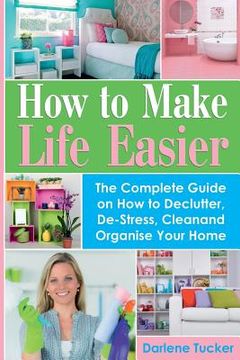portada How To Make Life Easier: The Complete Guide on How to Declutter, De-Stress, Clean And Organize Your Home (en Inglés)