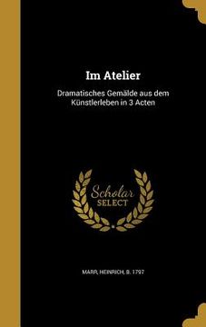 portada Im Atelier: Dramatisches Gemälde aus dem Künstlerleben in 3 Acten (in German)