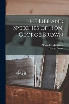 portada The Life and Speeches of Hon. George Brown [microform] (en Inglés)