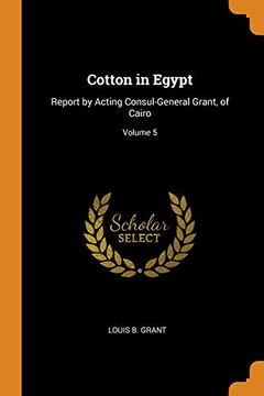 portada Cotton in Egypt: Report by Acting Consul-General Grant, of Cairo; Volume 5 