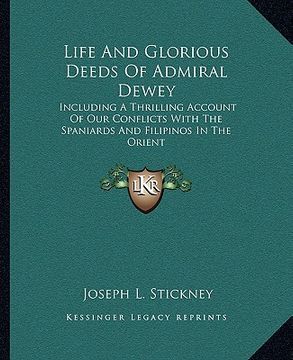 portada life and glorious deeds of admiral dewey: including a thrilling account of our conflicts with the spaniards and filipinos in the orient