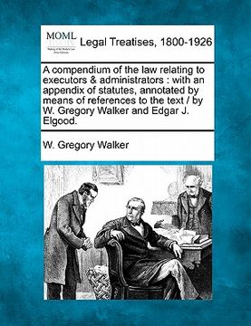 portada a   compendium of the law relating to executors & administrators: with an appendix of statutes, annotated by means of references to the text / by w. g