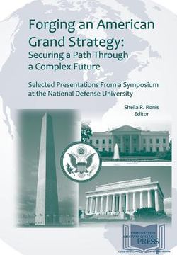 portada Forging an American Grand Strategy: Securing a Path Through a Complex Future. Selected Presentations from a Symposium at the National Defense Universi