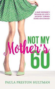 portada Not My Mother's 60: A Baby Boomer's Wisdom on Life's Journey Toward Super Adulthood (en Inglés)
