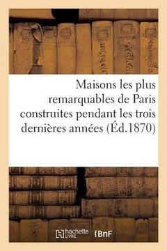 portada Maisons Les Plus Remarquables de Paris Construites Pendant Les Trois Dernières Années: Par Messieurs Bigle, Brouilhonny, Davioud, Feydeau, Labrouste, (in French)