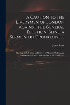 portada A Caution to the Liverymen of London Against the General Election. Being a Sermon on Drunkenness; Shewing It Both a Sin and Folly. To Which is Prefixe (en Inglés)