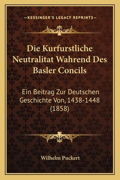 portada Die Kurfurstliche Neutralitat Wahrend Des Basler Concils: Ein Beitrag Zur Deutschen Geschichte Von, 1438-1448 (1858) (in German)