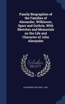 portada Family Biographies of the Families of Alexander, Wilkinson, Sparr and Guthrie, With Sketches and Memorials on the Life and Character of John Alexander (en Inglés)