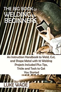 portada The big Book of Welding for Beginners: An Instruction Handbook to Weld, Cut, and Shape Metal With 10 Welding Projects Included Plus Tips, Tricks and Tools to get you Started 