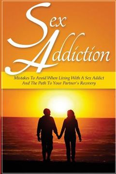 portada Sex Addiction: Mistakes To Avoid When Living With A Sex Addict And The Path To Your Partner's Recovery (en Inglés)