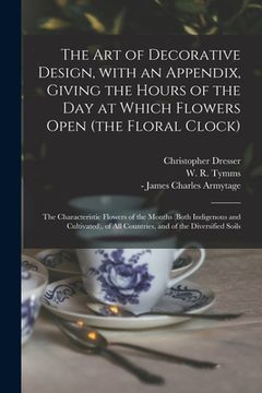portada The Art of Decorative Design, With an Appendix, Giving the Hours of the Day at Which Flowers Open (the Floral Clock); the Characteristic Flowers of th (en Inglés)