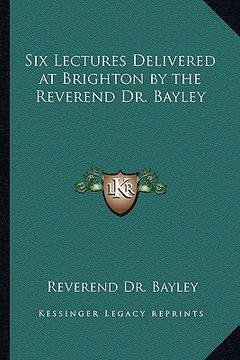 portada six lectures delivered at brighton by the reverend dr. bayley