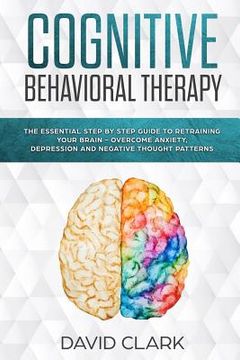 portada Cognitive Behavioral Therapy: The Essential Step by Step Guide to Retraining Your Brain - Overcome Anxiety, Depression and Negative Thought Patterns (en Inglés)