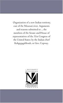 portada Organization of a new Indian Territory, East of the Missouri River. Arguments and Reasons Submitted to. The Members of the Senate and House of. Indian Chief Kahgegagahbouh, or Geo. Copwa (en Inglés)